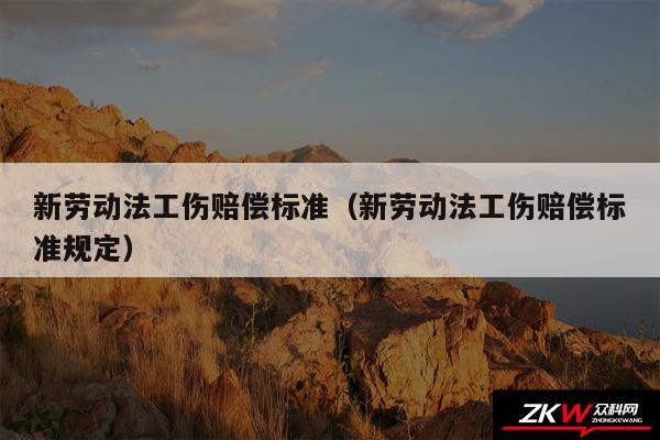 新劳动法工伤赔偿标准以及新劳动法工伤赔偿标准规定