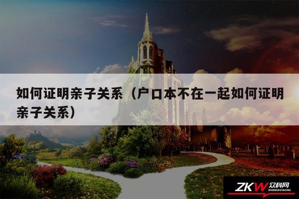 如何证明亲子关系以及户口本不在一起如何证明亲子关系