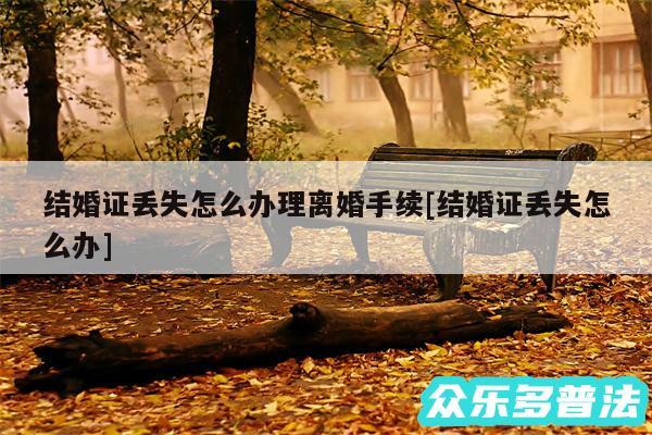 结婚证丢失怎么办理离婚手续及结婚证丢失怎么办