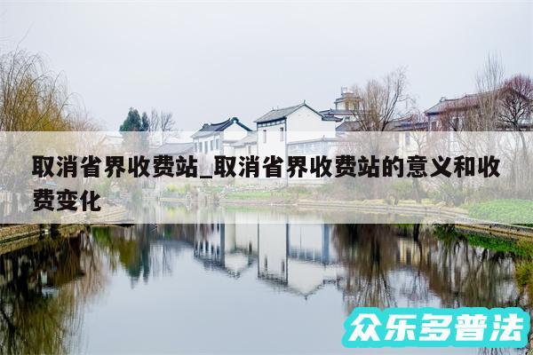 取消省界收费站_取消省界收费站的意义和收费变化