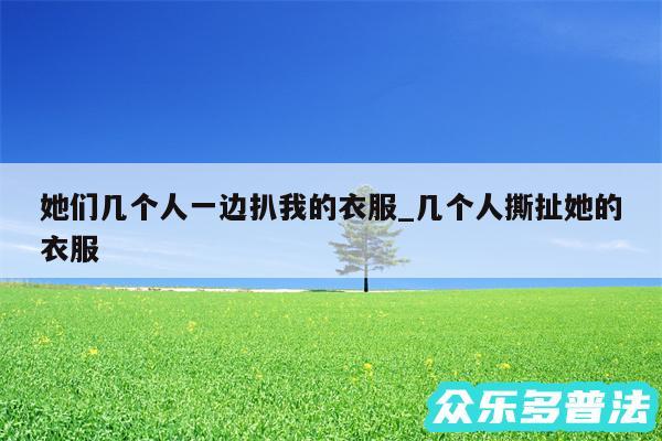 她们几个人一边扒我的衣服_几个人撕扯她的衣服