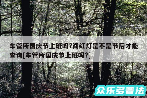 车管所国庆节上班吗?闯红灯是不是节后才能查询及车管所国庆节上班吗?