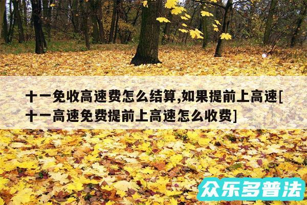 十一免收高速费怎么结算,如果提前上高速及十一高速免费提前上高速怎么收费