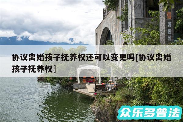 协议离婚孩子抚养权还可以变更吗及协议离婚孩子抚养权