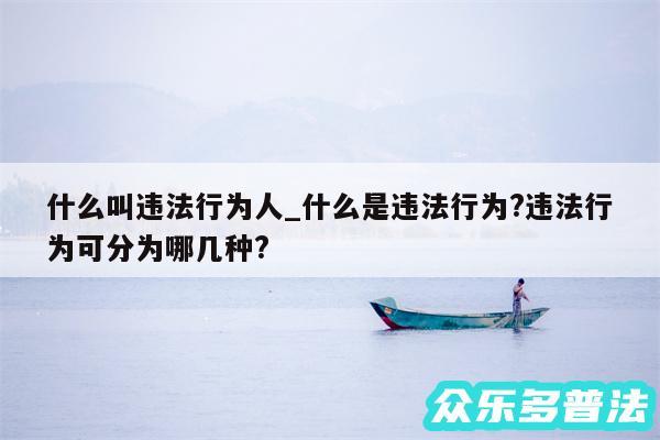 什么叫违法行为人_什么是违法行为?违法行为可分为哪几种?