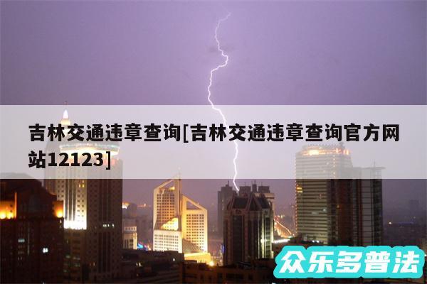 吉林交通违章查询及吉林交通违章查询官方网站12123