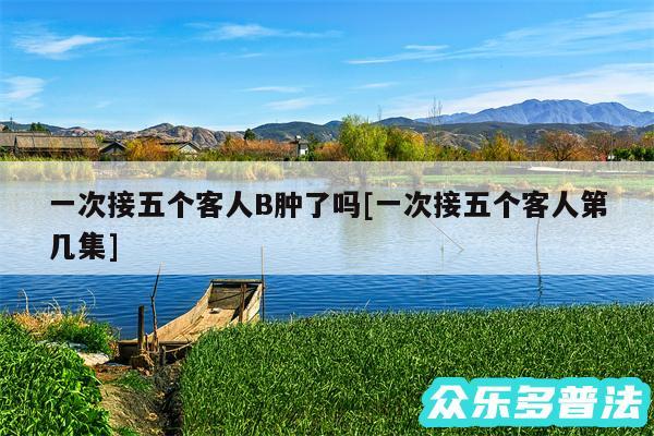 一次接五个客人B肿了吗及一次接五个客人第几集