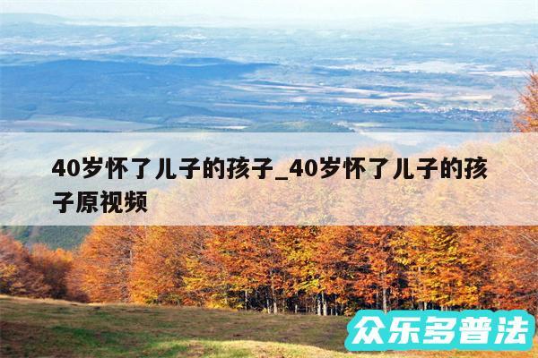 40岁怀了儿子的孩子_40岁怀了儿子的孩子原视频