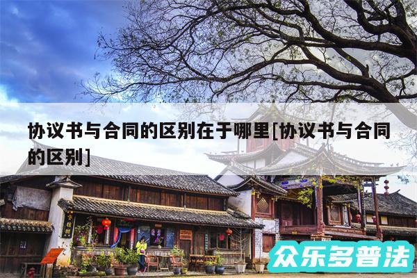 协议书与合同的区别在于哪里及协议书与合同的区别