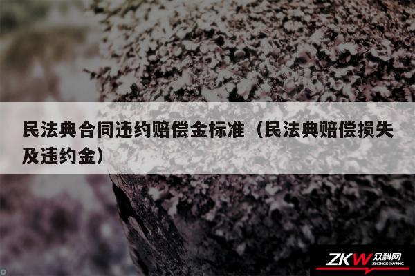 民法典合同违约赔偿金标准以及民法典赔偿损失及违约金
