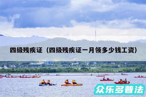 四级残疾证以及四级残疾证一月领多少钱工资