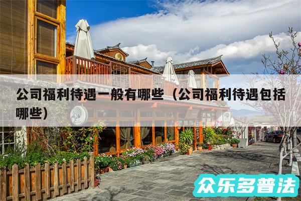 公司福利待遇一般有哪些以及公司福利待遇包括哪些