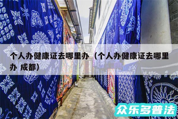 个人办健康证去哪里办以及个人办健康证去哪里办 成都