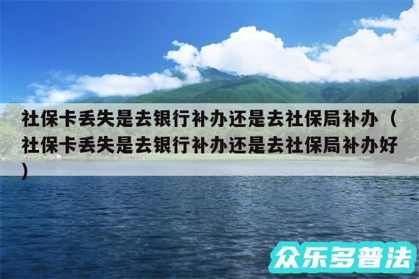 社保卡丢失是去银行补办还是去社保局补办以及社保卡丢失是去银行补办还是去社保局补办好
