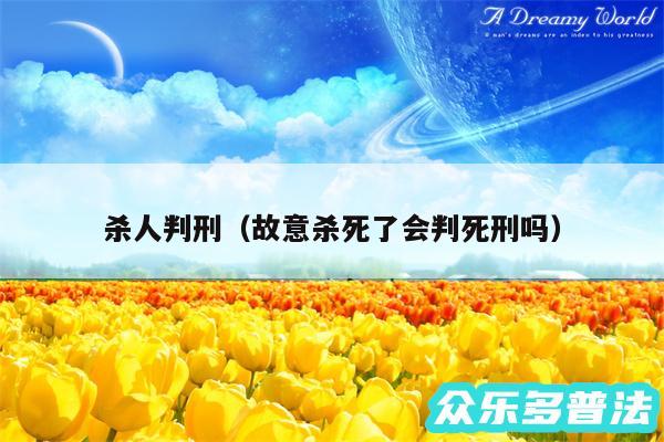杀人判刑以及故意杀死了会判死刑吗
