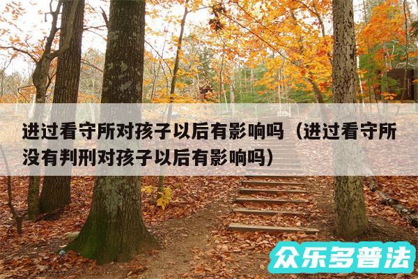 进过看守所对孩子以后有影响吗以及进过看守所没有判刑对孩子以后有影响吗