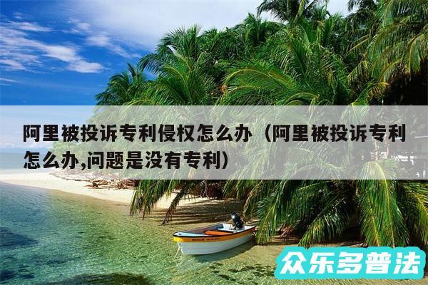 阿里被投诉专利侵权怎么办以及阿里被投诉专利怎么办,问题是没有专利
