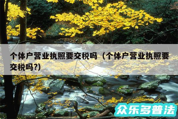 个体户营业执照要交税吗以及个体户营业执照要交税吗?