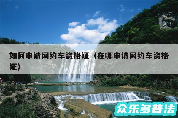 如何申请网约车资格证以及在哪申请网约车资格证