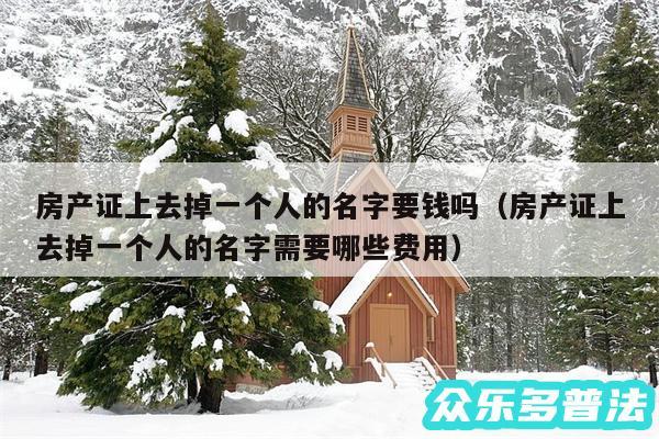 房产证上去掉一个人的名字要钱吗以及房产证上去掉一个人的名字需要哪些费用