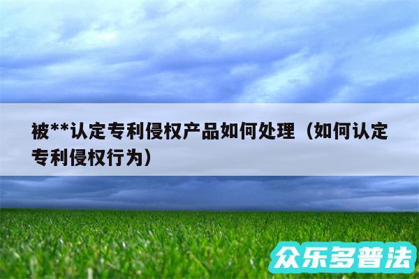 被**认定专利侵权产品如何处理以及如何认定专利侵权行为