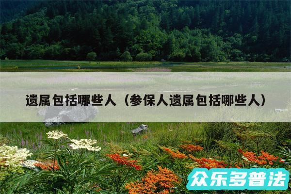 遗属包括哪些人以及参保人遗属包括哪些人