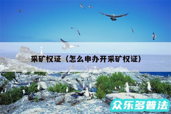 采矿权证以及怎么申办开采矿权证