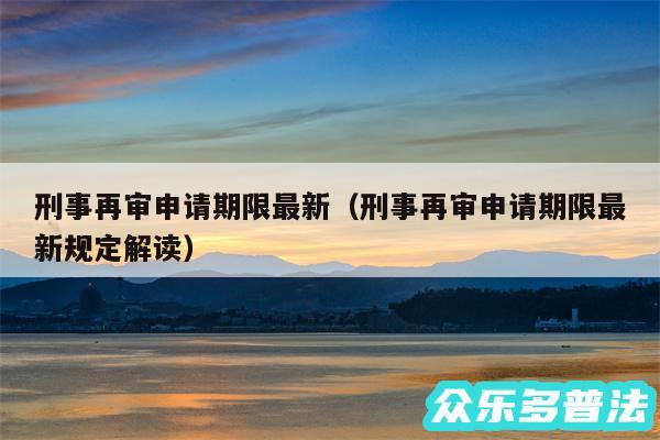 刑事再审申请期限最新以及刑事再审申请期限最新规定解读