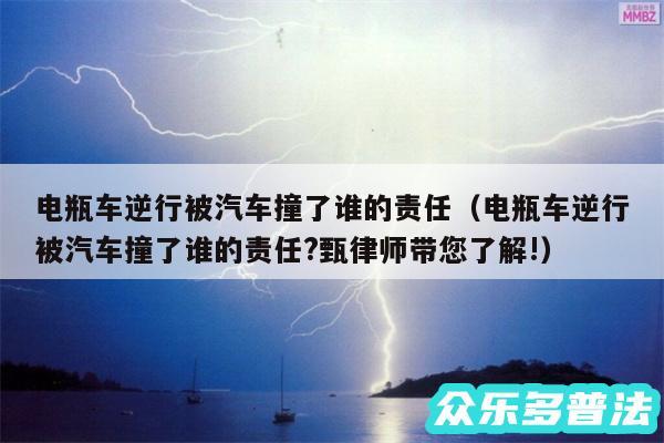 电瓶车逆行被汽车撞了谁的责任以及电瓶车逆行被汽车撞了谁的责任?甄律师带您了解!