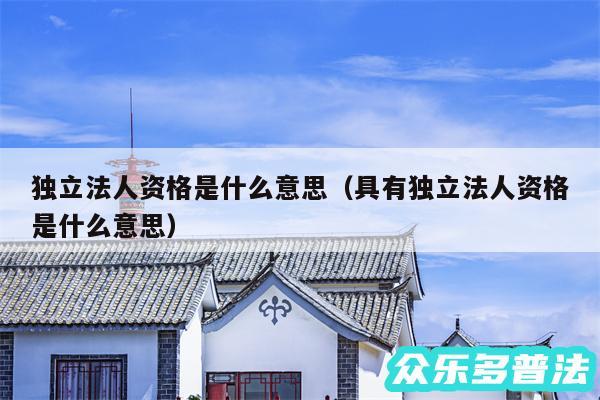 独立法人资格是什么意思以及具有独立法人资格是什么意思