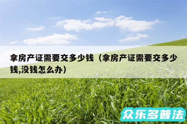 拿房产证需要交多少钱以及拿房产证需要交多少钱,没钱怎么办