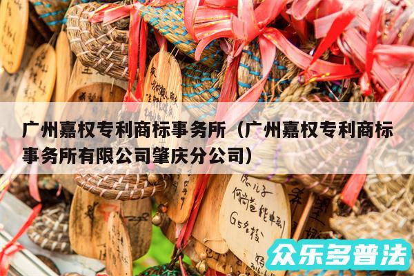 广州嘉权专利商标事务所以及广州嘉权专利商标事务所有限公司肇庆分公司