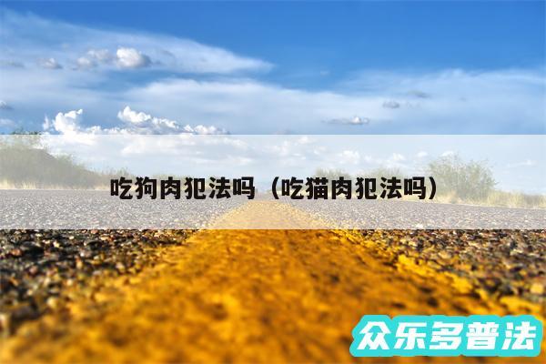 吃狗肉犯法吗以及吃猫肉犯法吗
