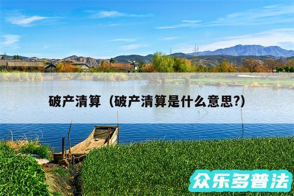 破产清算以及破产清算是什么意思?