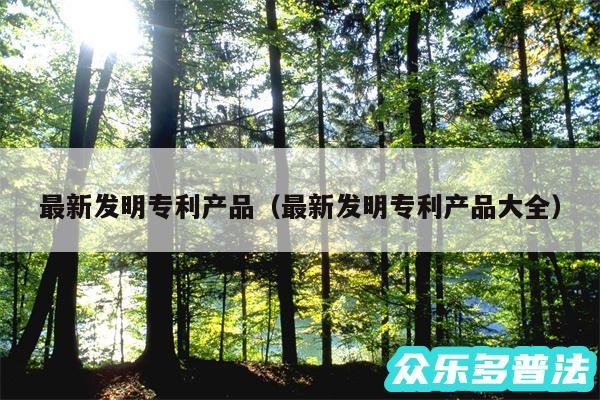 最新发明专利产品以及最新发明专利产品大全