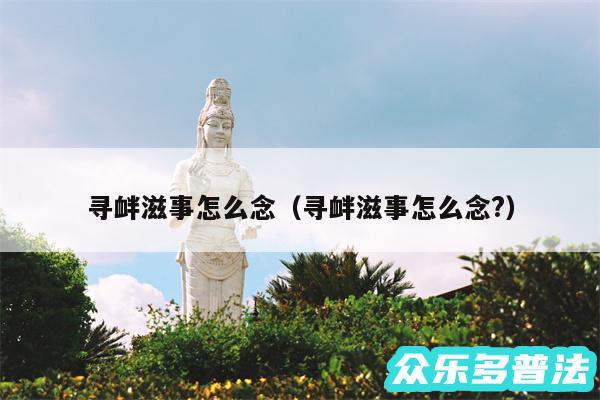 寻衅滋事怎么念以及寻衅滋事怎么念?