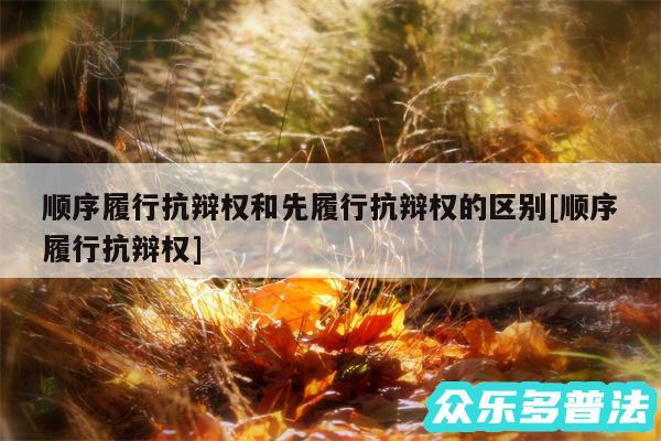 顺序履行抗辩权和先履行抗辩权的区别及顺序履行抗辩权