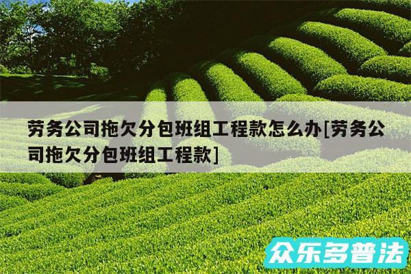 劳务公司拖欠分包班组工程款怎么办及劳务公司拖欠分包班组工程款
