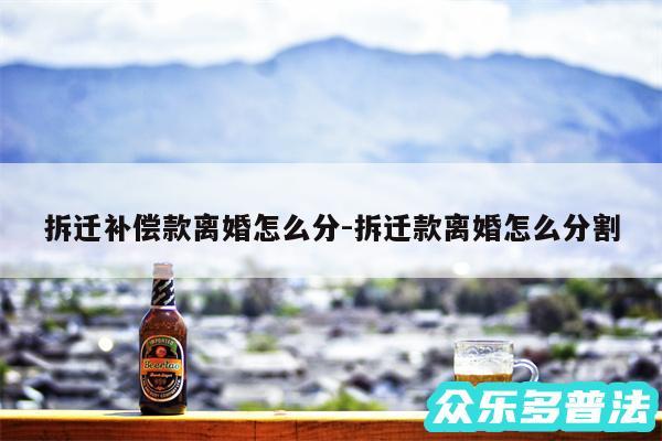 拆迁补偿款离婚怎么分-拆迁款离婚怎么分割