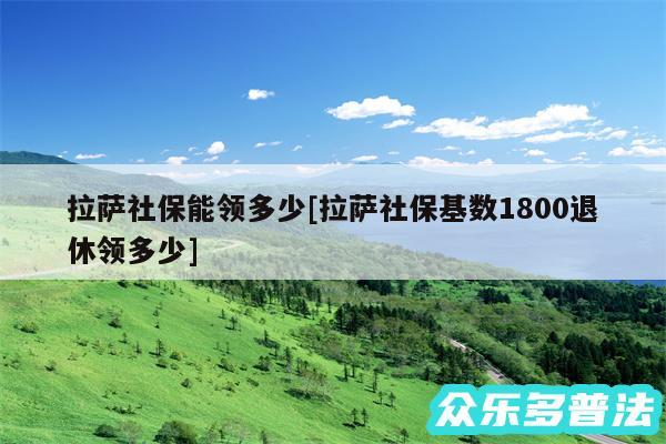 拉萨社保能领多少及拉萨社保基数1800退休领多少