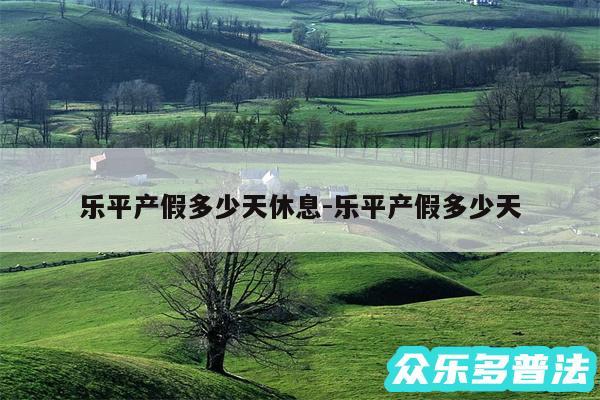 乐平产假多少天休息-乐平产假多少天