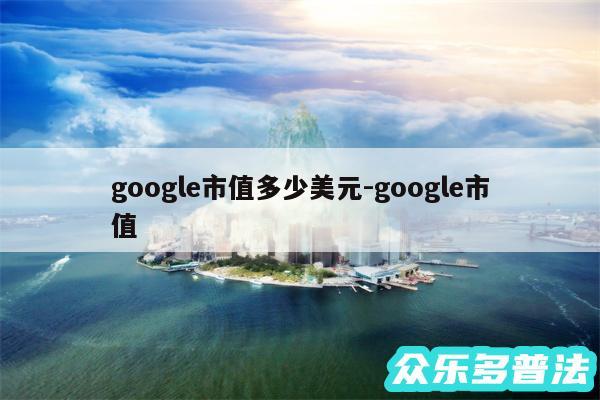 google市值多少美元-google市值