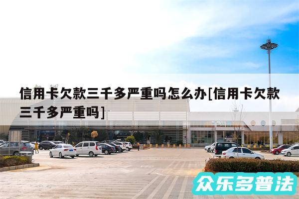 信用卡欠款三千多严重吗怎么办及信用卡欠款三千多严重吗