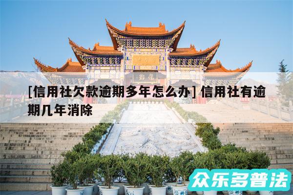 及信用社欠款逾期多年怎么办 信用社有逾期几年消除