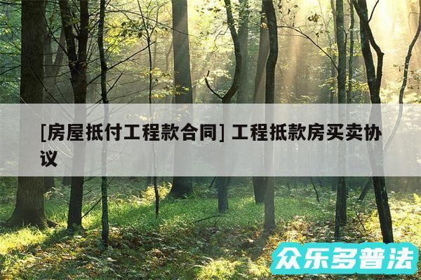 及房屋抵付工程款合同 工程抵款房买卖协议