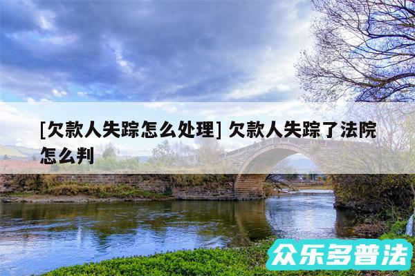 及欠款人失踪怎么处理 欠款人失踪了法院怎么判