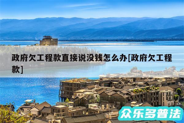 政府欠工程款直接说没钱怎么办及政府欠工程款