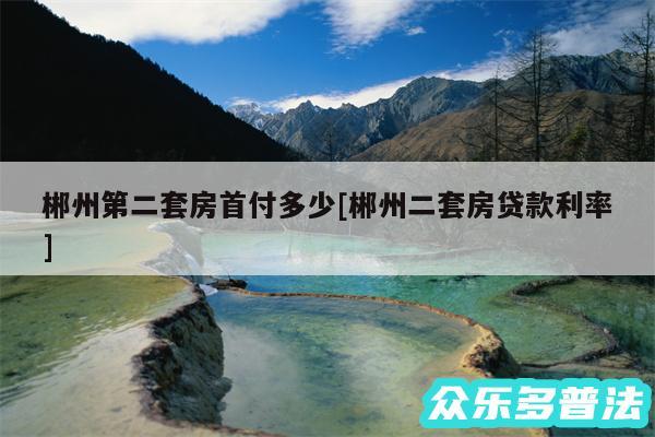 郴州第二套房首付多少及郴州二套房贷款利率