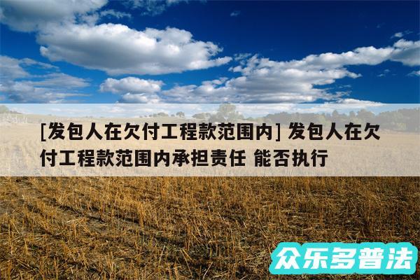 及发包人在欠付工程款范围内 发包人在欠付工程款范围内承担责任 能否执行