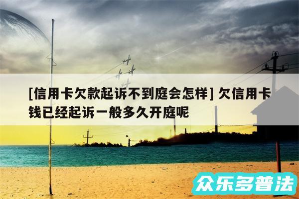 及信用卡欠款起诉不到庭会怎样 欠信用卡钱已经起诉一般多久开庭呢